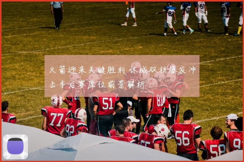 火箭迎来关键胜利 休城双核爆发冲击季后赛席位前景解析