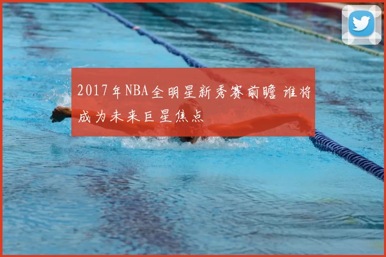 2017年NBA全明星新秀赛前瞻 谁将成为未来巨星焦点