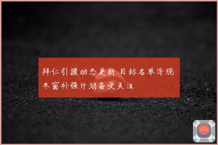 拜仁引援动态更新 目标名单浮现 冬窗补强计划备受关注