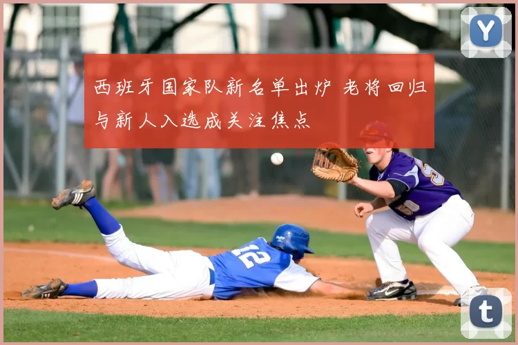 西班牙国家队新名单出炉 老将回归与新人入选成关注焦点