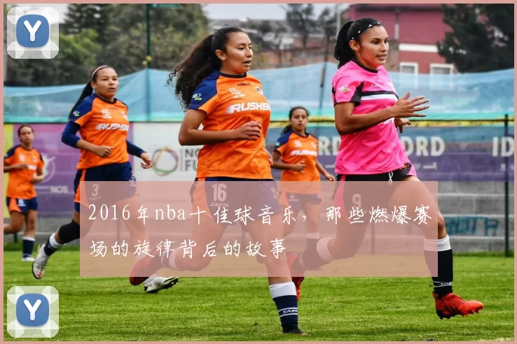 2016年nba十佳球音乐，那些燃爆赛场的旋律背后的故事