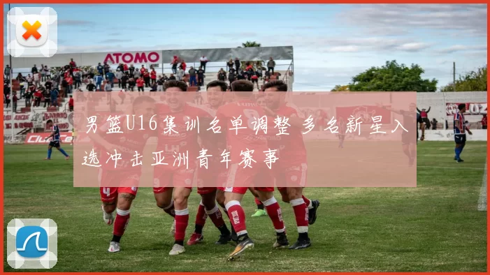 男篮U16集训名单调整 多名新星入选冲击亚洲青年赛事