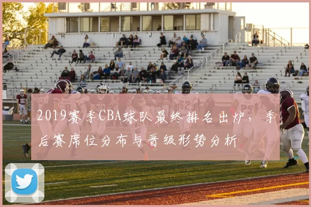 2019赛季CBA球队最终排名出炉，季后赛席位分布与晋级形势分析