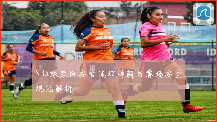 NBA球架网安装流程详解与赛场安全规范解析