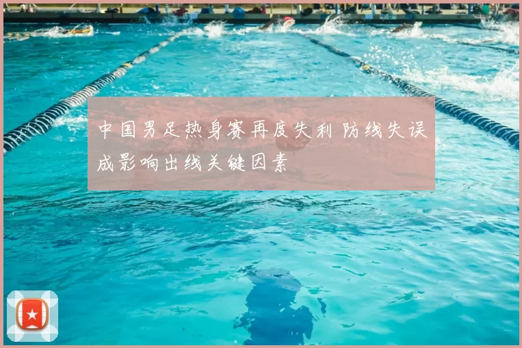 中国男足热身赛再度失利 防线失误成影响出线关键因素