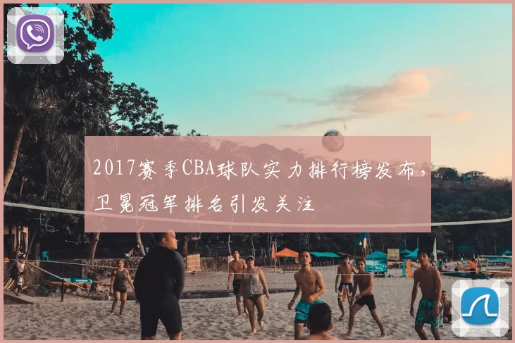 2017赛季CBA球队实力排行榜发布，卫冕冠军排名引发关注