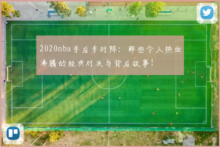 2020nba季后季对阵:那些令人热血沸腾的经典对决与背后故事!