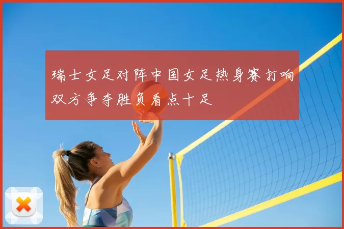 瑞士女足对阵中国女足热身赛打响双方争夺胜负看点十足