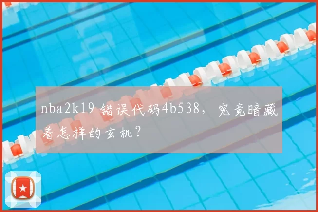 nba2k19 错误代码4b538，究竟暗藏着怎样的玄机？