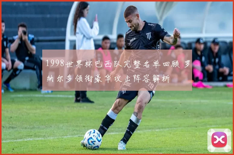 1998世界杯巴西队完整名单回顾 罗纳尔多领衔豪华攻击阵容解析