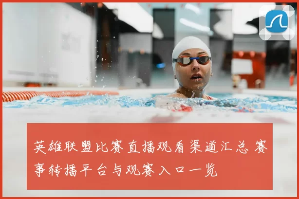 英雄联盟比赛直播观看渠道汇总 赛事转播平台与观赛入口一览