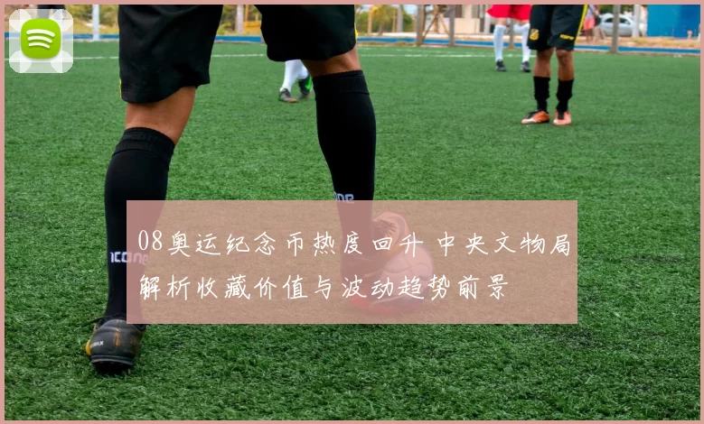 08奥运纪念币热度回升 中央文物局解析收藏价值与波动趋势前景