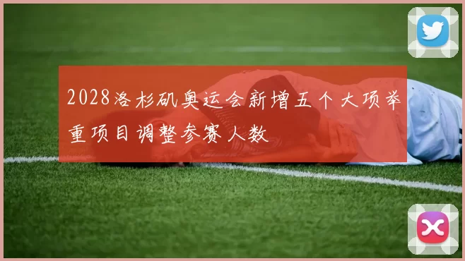 2028洛杉矶奥运会新增五个大项举重项目调整参赛人数