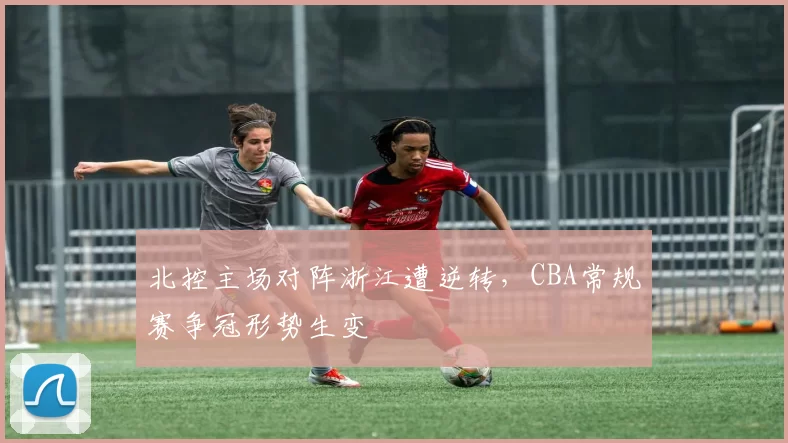 北控主场对阵浙江遭逆转，CBA常规赛争冠形势生变