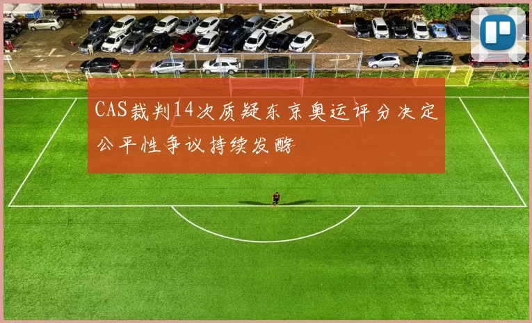 CAS裁判14次质疑东京奥运评分决定公平性争议持续发酵