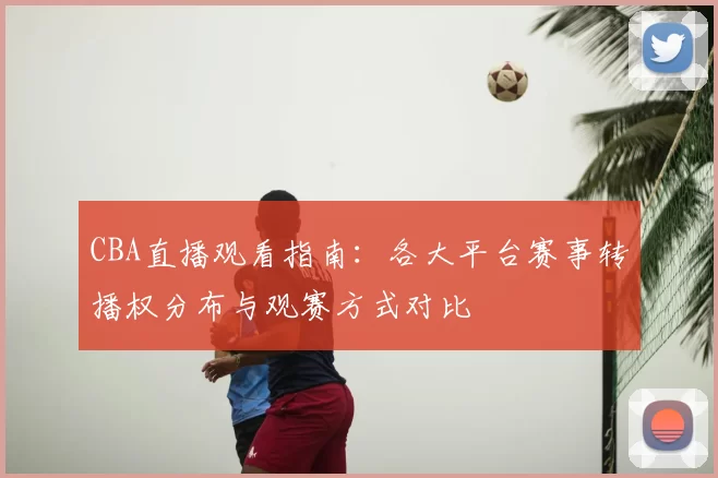 CBA直播观看指南：各大平台赛事转播权分布与观赛方式对比