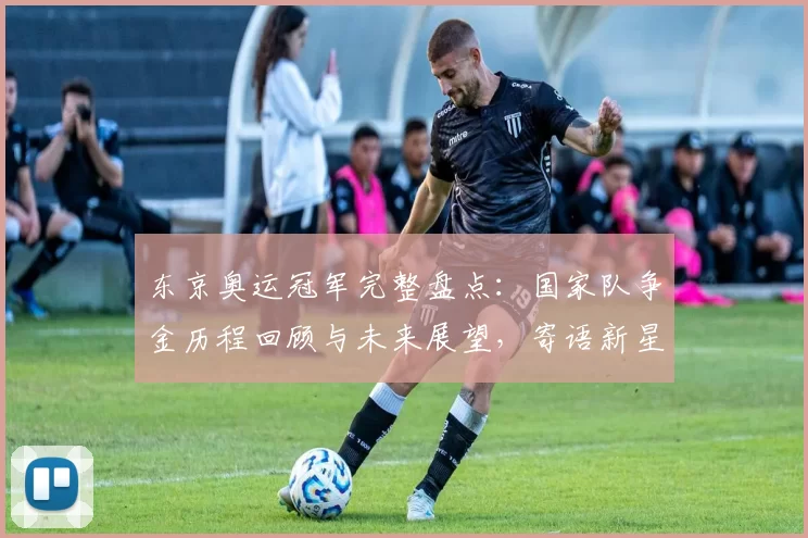 东京奥运冠军完整盘点：国家队争金历程回顾与未来展望，寄语新星