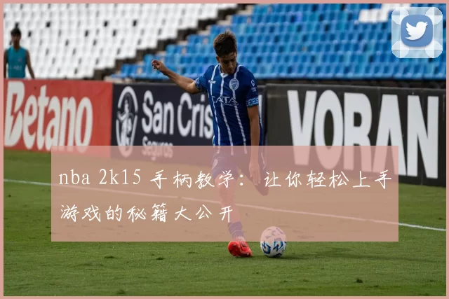 nba 2k15 手柄教学：让你轻松上手游戏的秘籍大公开