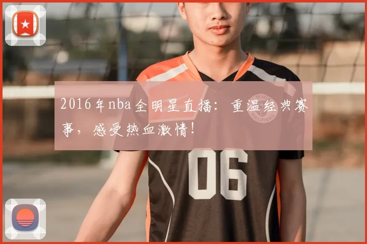 2016年nba全明星直播：重温经典赛事，感受热血激情！