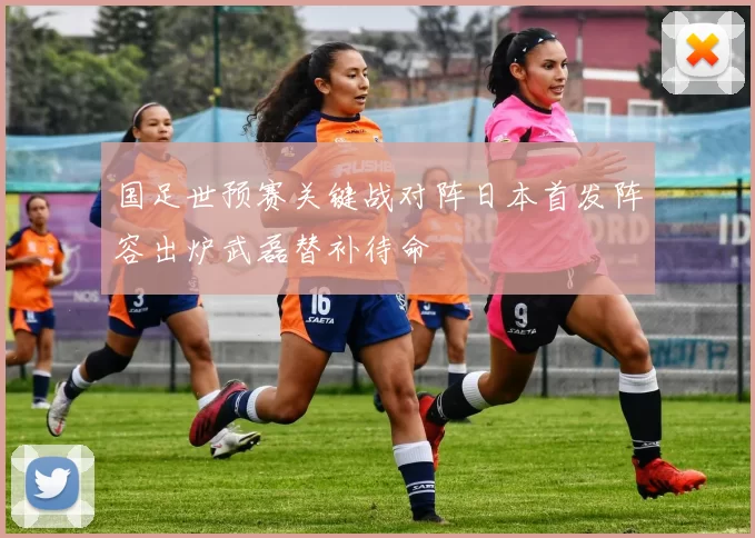 国足世预赛关键战对阵日本首发阵容出炉武磊替补待命