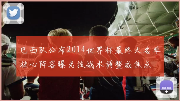 巴西队公布2014世界杯最终大名单核心阵容曝光技战术调整成焦点