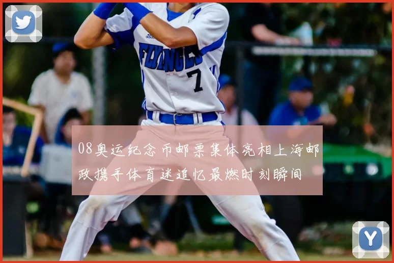 08奥运纪念币邮票集体亮相上海邮政携手体育迷追忆最燃时刻瞬间