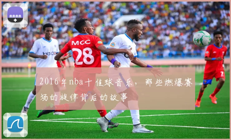2016年nba十佳球音乐，那些燃爆赛场的旋律背后的故事