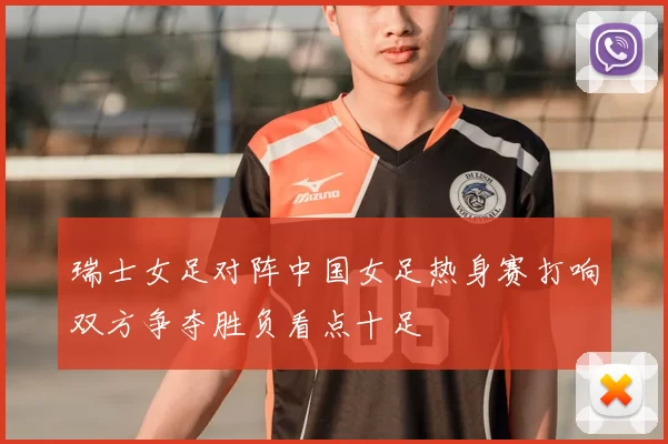 瑞士女足对阵中国女足热身赛打响双方争夺胜负看点十足