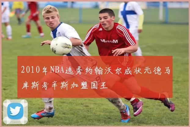 2010年NBA选秀约翰沃尔成状元德马库斯考辛斯加盟国王