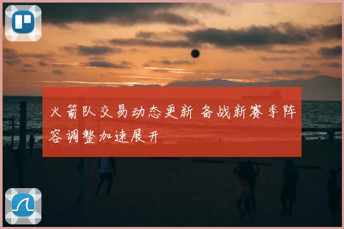 火箭队交易动态更新 备战新赛季阵容调整加速展开