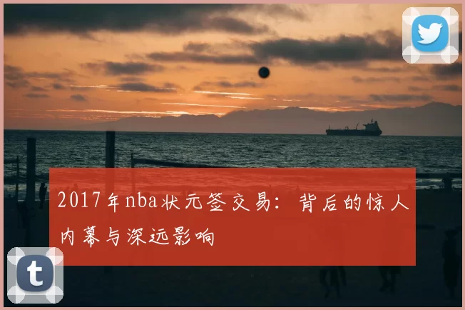2017年nba状元签交易：背后的惊人内幕与深远影响