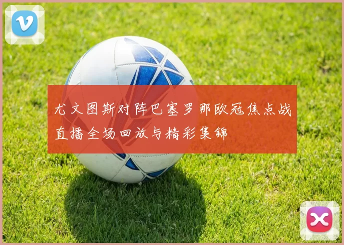 尤文图斯对阵巴塞罗那欧冠焦点战直播全场回放与精彩集锦