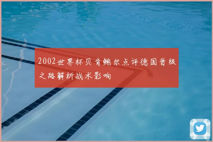 2002世界杯贝肯鲍尔点评德国晋级之路解析战术影响