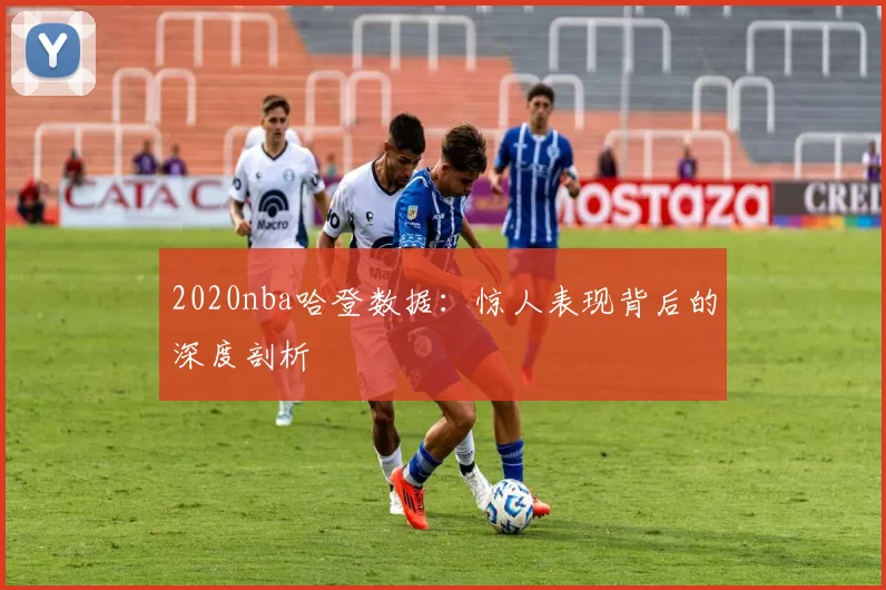 2020nba哈登数据：惊人表现背后的深度剖析