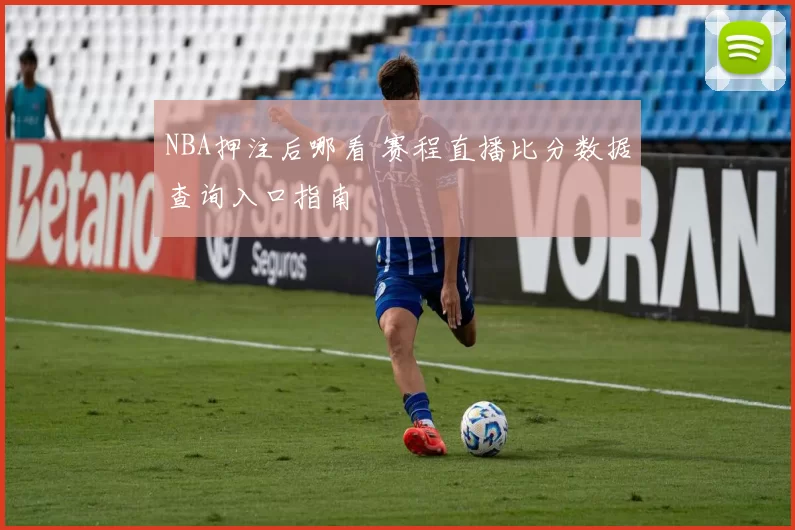 NBA押注后哪看 赛程直播比分数据查询入口指南