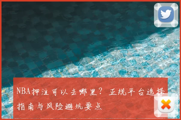 NBA押注可以去哪里？正规平台选择指南与风险避坑要点
