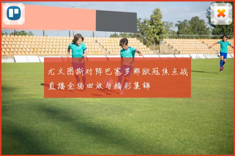 尤文图斯对阵巴塞罗那欧冠焦点战直播全场回放与精彩集锦