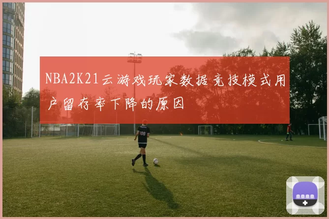 NBA2K21云游戏玩家数据竞技模式用户留存率下降的原因