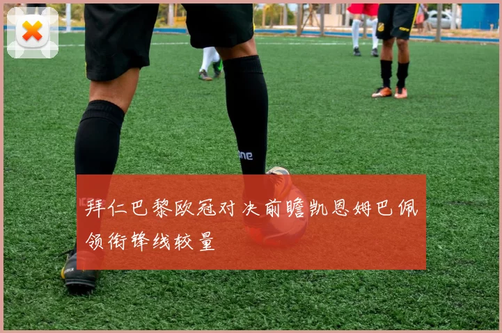 拜仁巴黎欧冠对决前瞻凯恩姆巴佩领衔锋线较量