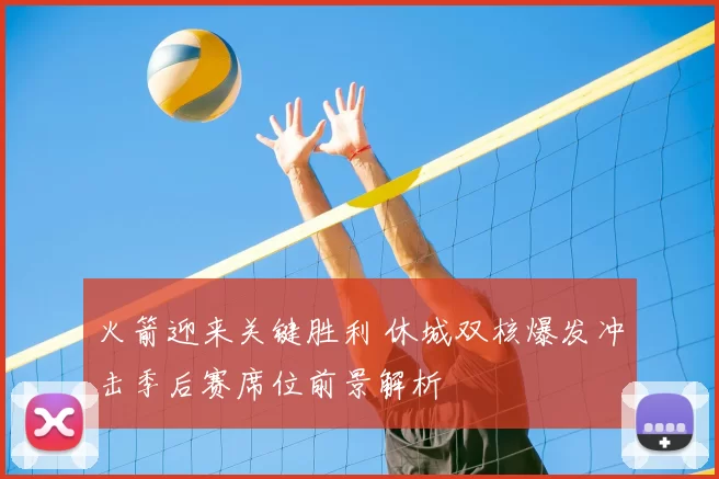 火箭迎来关键胜利 休城双核爆发冲击季后赛席位前景解析