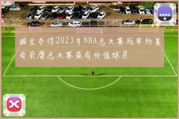 掘金夺得2023年NBA总决赛冠军约基奇荣膺总决赛最有价值球员