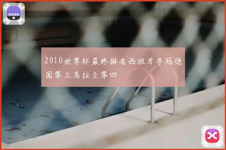 2010世界杯最终排名西班牙夺冠德国第三乌拉圭第四