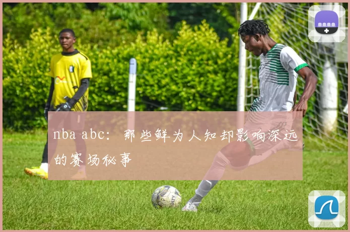 nba abc：那些鲜为人知却影响深远的赛场秘事