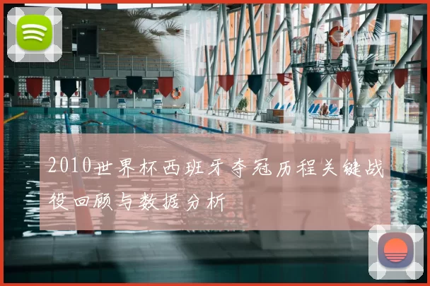 2010世界杯西班牙夺冠历程关键战役回顾与数据分析